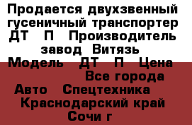 Продается двухзвенный гусеничный транспортер ДТ-10П › Производитель ­ завод “Витязь“ › Модель ­ ДТ-10П › Цена ­ 5 750 000 - Все города Авто » Спецтехника   . Краснодарский край,Сочи г.